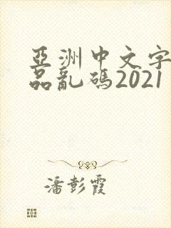 亚洲中文字幕精品乱码2021