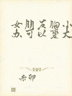 女朋友胸小怎么办可以变大