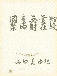 国产无套粉嫩白浆内射在线