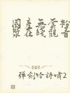 国产无套粉嫩白浆在线观看