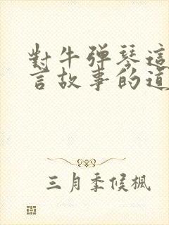 对牛弹琴这个寓言故事的道理