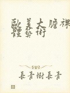 欧美大胆裸体人体艺术