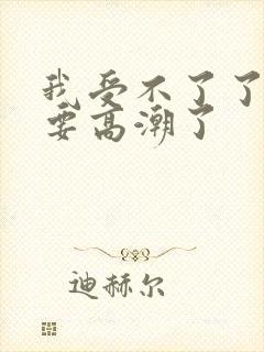 我受不了了,我要高潮了