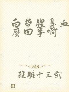 白带腥臭血丝怎么回事啊