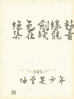 绝色剑缘动漫全集在线观看免费