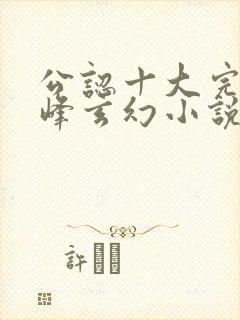 公认十大完结巅峰玄幻小说完结榜