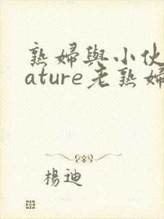 熟妇与小伙子mature老熟妇e