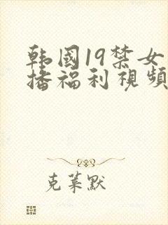 韩国19禁女主播福利视频