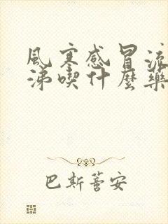 风寒感冒流清鼻涕吃什么药效果好