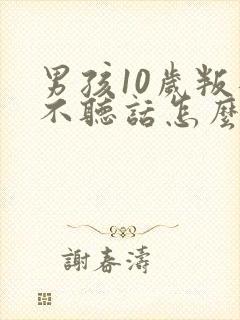 男孩10岁叛逆不听话怎么办