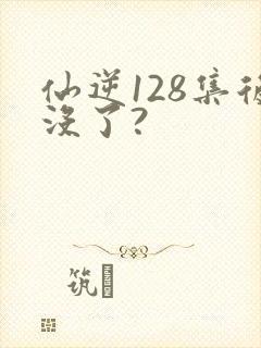 仙逆128集后没了?