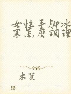 女性手脚冰凉宫寒怎么调理