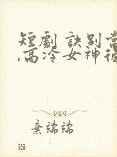 短剧 诀别当天,高冷女神后悔惨了