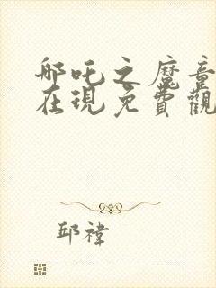 哪吒之魔童降世在现免费观看