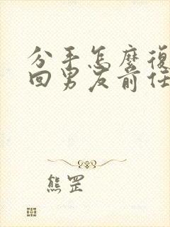 分手怎么复合挽回男友前任