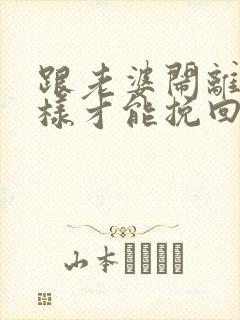 跟老婆闹离婚怎样才能挽回