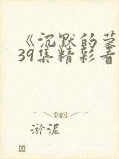 《沉默的荣耀》39集精彩看点