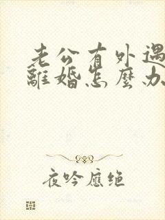 老公有外遇逼我离婚怎么办