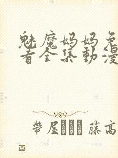 魅魔妈妈免费观看全集动漫版高清