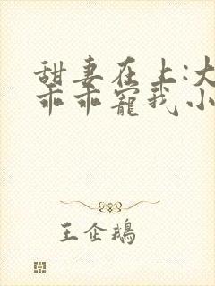 甜妻在上:大叔乖乖宠我小说