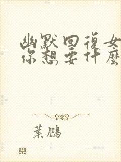 幽默回复女生问你想要什么