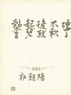 勃起后不硬,一会儿就软了怎么办