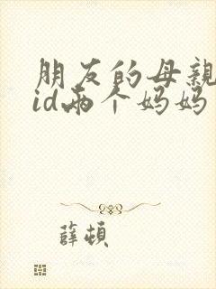 朋友的母亲中字id两个妈妈