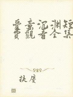 爱意沉渊短剧免费观看全集高清版