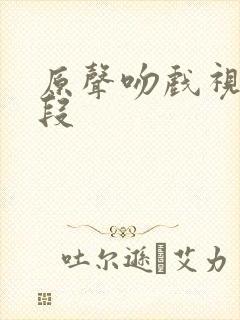 原声吻戏视频片段