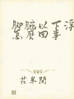 脚腕以下浮肿是怎么回事