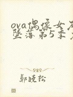 ova偶像女友坠落第5季免费观看