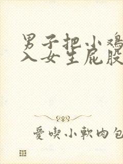 男子把小鸡鸡插入女生屁股里的视频