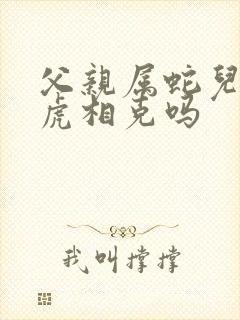 父亲属蛇儿子属虎相克吗