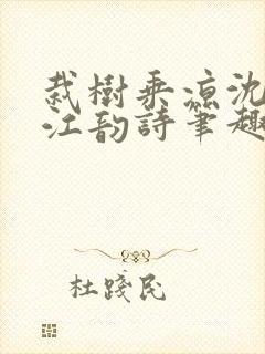 栽树乘凉沈泽森江韵诗笔趣阁