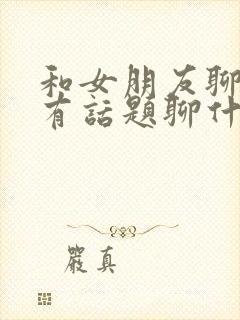 和女朋友聊天没有话题聊什么