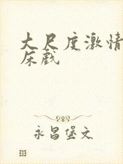 大尺度激情视频床戏