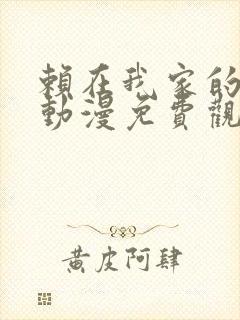 赖在我家的辣妹动漫免费观看全集完整版