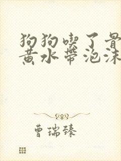 狗狗吃了骨头吐黄水带泡沫