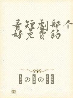 看短剧哪个软件好免费的