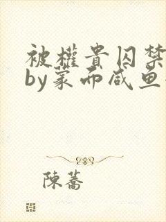 被权贵囚禁之后by蒙面咸鱼全文阅读