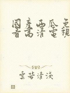 国产西瓜免费观看高清电视剧