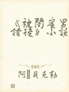 《被闺蜜男友认错后》小说