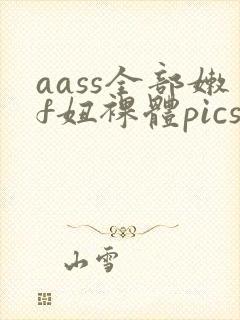 aass全部嫩f妞裸体pics