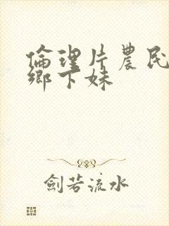 伦理片农民伯伯乡下妹