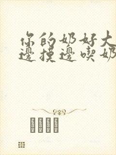 你的奶好大让我边摸边吃奶