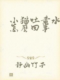 小猫吐黄水拉稀怎么回事