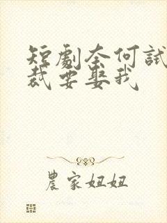 短剧奈何试婚总裁要娶我