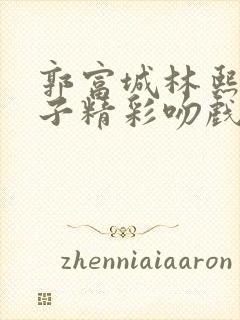 郭富城林熙蕾父子精彩吻戏片段