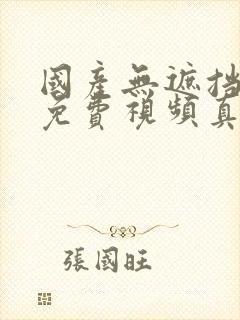 国产无遮挡裸体免费视频真人