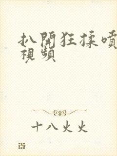 扒开狂揉喷水的视频